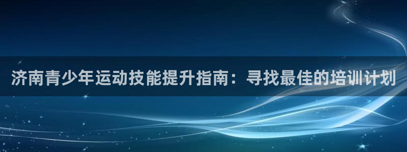 富联官网注册流程：济南青少年运动技能提升指南：寻找最